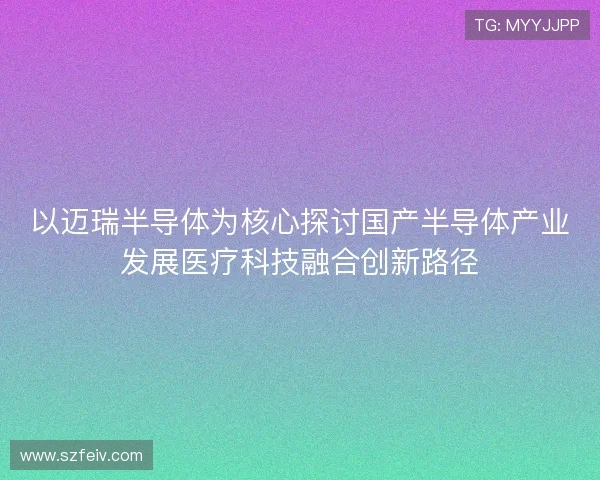 以迈瑞半导体为核心探讨国产半导体产业发展医疗科技融合创新路径 以迈瑞半导体为核心探讨国产半导体产业发展医疗科技融合创新路径